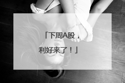 下周A股，利好来了！