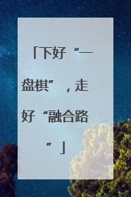 下好“一盘棋”，走好“融合路”