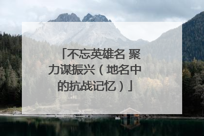 不忘英雄名 聚力谋振兴（地名中的抗战记忆）
