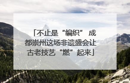 不止是“编织” 成都崇州这场非遗盛会让古老技艺“燃”起来