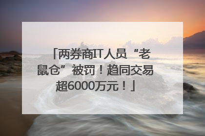 两券商IT人员“老鼠仓”被罚！趋同交易超6000万元！