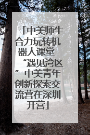 中美师生合力玩转机器人课堂 “遇见湾区”中美青年创新探索交流营在深圳开营