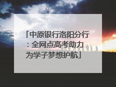中原银行洛阳分行：全网点高考助力 为学子梦想护航