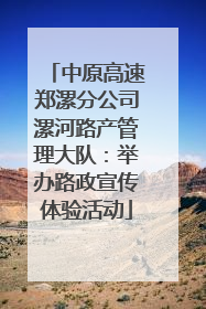 中原高速郑漯分公司漯河路产管理大队：举办路政宣传体验活动