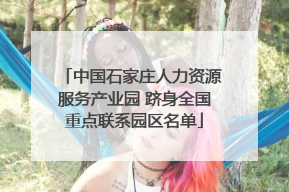 中国石家庄人力资源服务产业园 跻身全国重点联系园区名单