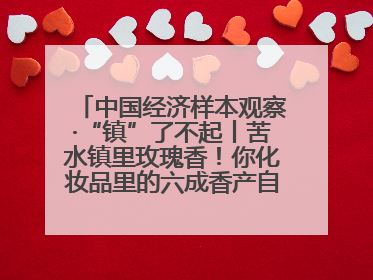 中国经济样本观察·“镇”了不起丨苦水镇里玫瑰香！你化妆品里的六成香产自这个小镇