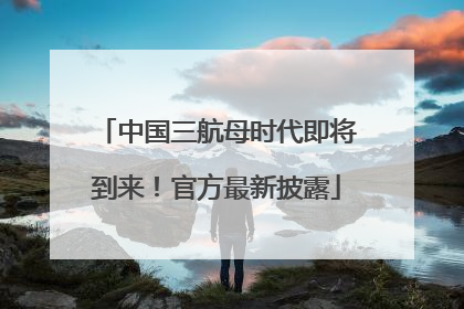 中国三航母时代即将到来！官方最新披露