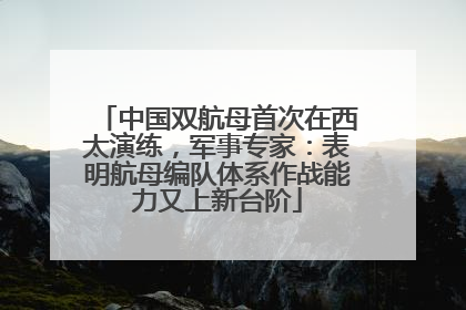 中国双航母首次在西太演练，军事专家：表明航母编队体系作战能力又上新台阶