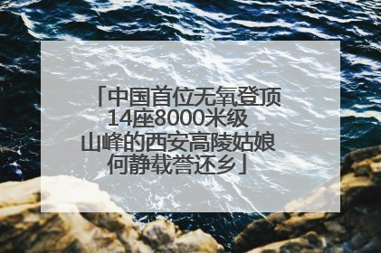 中国首位无氧登顶14座8000米级山峰的西安高陵姑娘何静载誉还乡