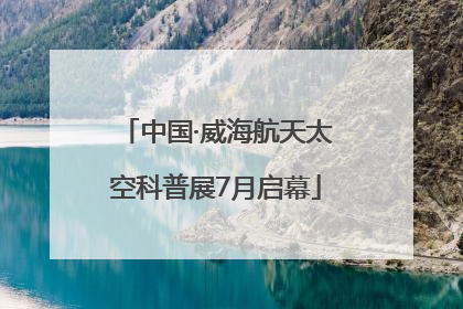中国·威海航天太空科普展7月启幕