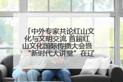 中外专家共论红山文化与文明交流 首届红山文化国际传播大会暨“新时代大讲堂”在辽宁朝阳举办