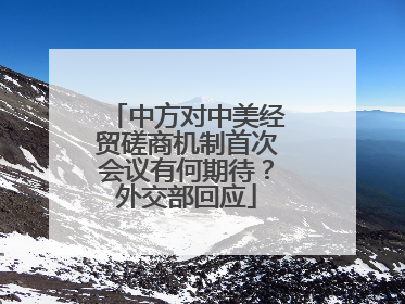 中方对中美经贸磋商机制首次会议有何期待？外交部回应