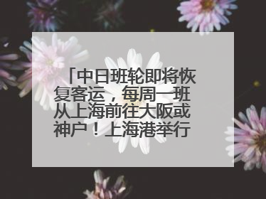 中日班轮即将恢复客运，每周一班从上海前往大阪或神户！上海港举行中日班轮船港联动应急演练