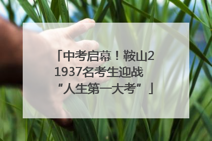 中考启幕！鞍山21937名考生迎战“人生第一大考”
