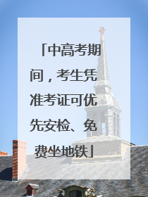 中高考期间，考生凭准考证可优先安检、免费坐地铁