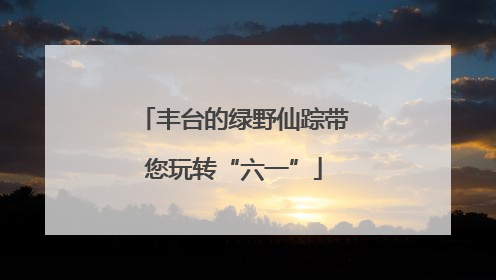 丰台的绿野仙踪带您玩转“六一”