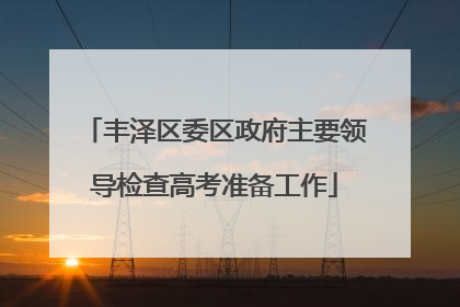丰泽区委区政府主要领导检查高考准备工作