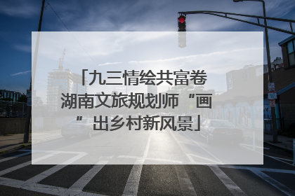九三情绘共富卷 湖南文旅规划师“画”出乡村新风景