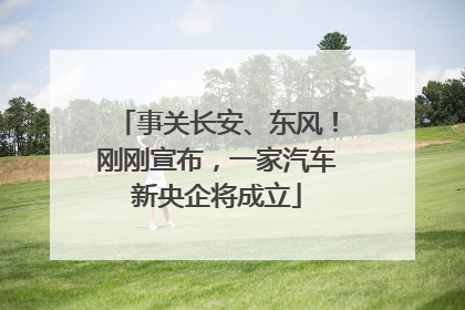 事关长安、东风！刚刚宣布，一家汽车新央企将成立