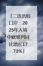 二连浩特口岸：2025年入境中欧班列同比增长17.73%