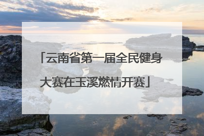 云南省第一届全民健身大赛在玉溪燃情开赛