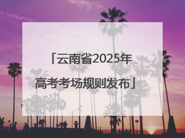 云南省2025年高考考场规则发布