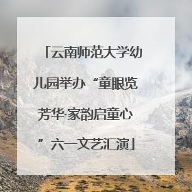 云南师范大学幼儿园举办“童眼览芳华·家韵启童心”六一文艺汇演