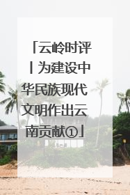 云岭时评丨为建设中华民族现代文明作出云南贡献①