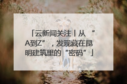 云新闻关注丨从 “A到Z”，发现藏在昆明建筑里的“密码”