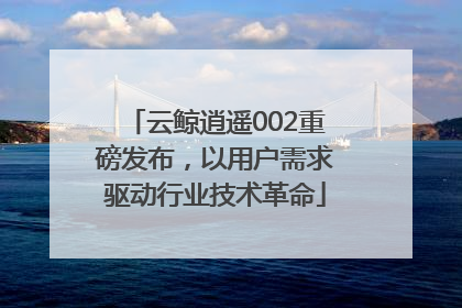 云鲸逍遥002重磅发布，以用户需求驱动行业技术革命