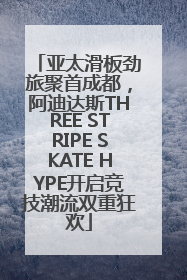 亚太滑板劲旅聚首成都，阿迪达斯THREE STRIPE SKATE HYPE开启竞技潮流双重狂欢
