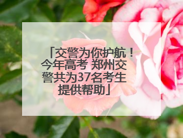 交警为你护航!今年高考 郑州交警共为37名考生提供帮助