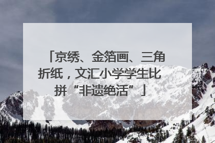 京绣、金箔画、三角折纸，文汇小学学生比拼“非遗绝活”