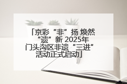 京彩“非”扬 焕然“遗”新 2025年门头沟区非遗“三进”活动正式启动