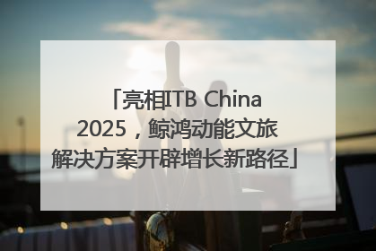 亮相ITB China 2025，鲸鸿动能文旅解决方案开辟增长新路径