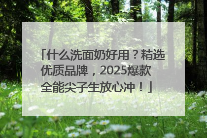 什么洗面奶好用？精选优质品牌，2025爆款全能尖子生放心冲！