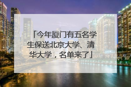 今年厦门有五名学生保送北京大学、清华大学，名单来了