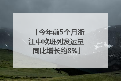 今年前5个月浙江中欧班列发运量同比增长约8%
