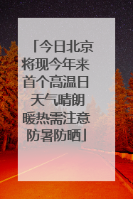 今日北京将现今年来首个高温日 天气晴朗暖热需注意防暑防晒