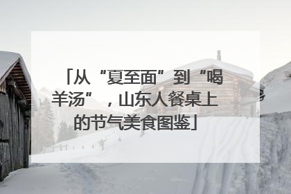 从“夏至面”到“喝羊汤”，山东人餐桌上的节气美食图鉴