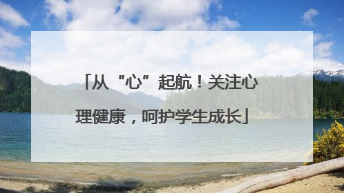 从“心”起航！关注心理健康，呵护学生成长