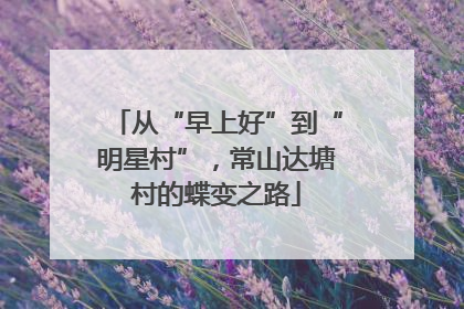 从“早上好”到“明星村”，常山达塘村的蝶变之路