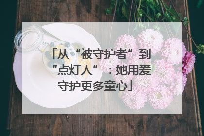 从“被守护者”到“点灯人”：她用爱守护更多童心