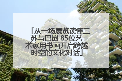 从一场展览读懂三苏与巴蜀 85位艺术家用书画开启跨越时空的文化对话