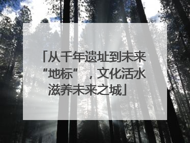 从千年遗址到未来“地标”，文化活水滋养未来之城