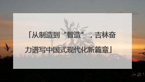从制造到“智造”，吉林奋力谱写中国式现代化新篇章