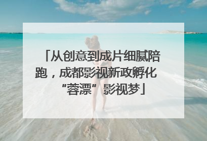 从创意到成片细腻陪跑，成都影视新政孵化“蓉漂”影视梦