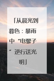 从晨光到暮色：暴雨中“电骡子”逆行送光明