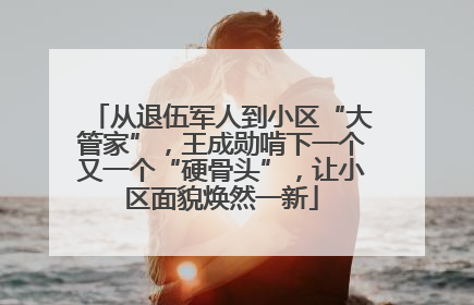 从退伍军人到小区“大管家”，王成勋啃下一个又一个“硬骨头”，让小区面貌焕然一新