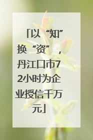 以“知”换“资”，丹江口市72小时为企业授信千万元